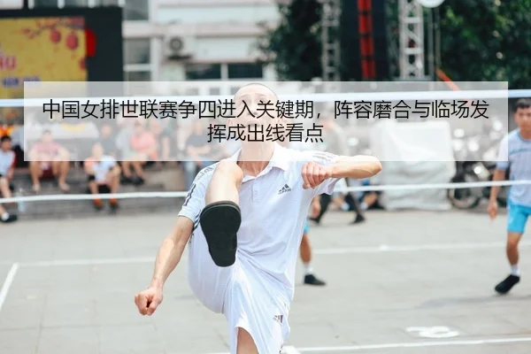 中国女排世联赛争四进入关键期，阵容磨合与临场发挥成出线看点 | ningyule